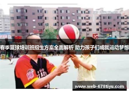 春季篮球培训班招生方案全面解析 助力孩子们成就运动梦想