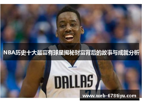NBA历史十大最富有球星揭秘财富背后的故事与成就分析