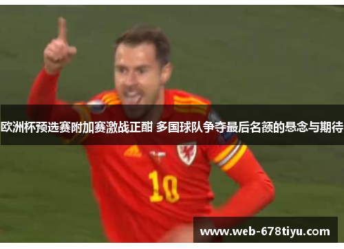 欧洲杯预选赛附加赛激战正酣 多国球队争夺最后名额的悬念与期待