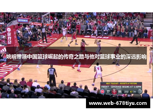 姚明带领中国篮球崛起的传奇之路与他对篮球事业的深远影响
