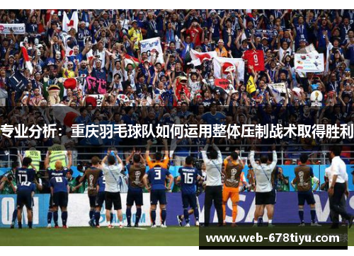 专业分析：重庆羽毛球队如何运用整体压制战术取得胜利