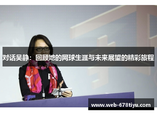 对话吴静：回顾她的网球生涯与未来展望的精彩旅程