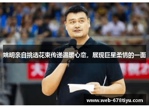 姚明亲自挑选花束传递温暖心意，展现巨星柔情的一面