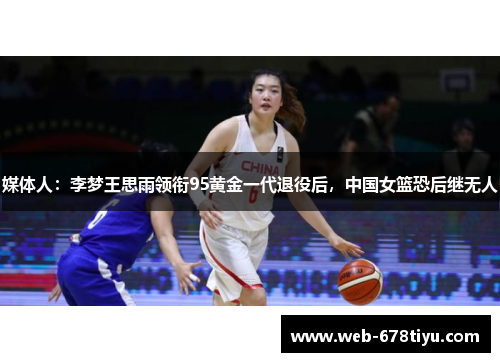 媒体人：李梦王思雨领衔95黄金一代退役后，中国女篮恐后继无人