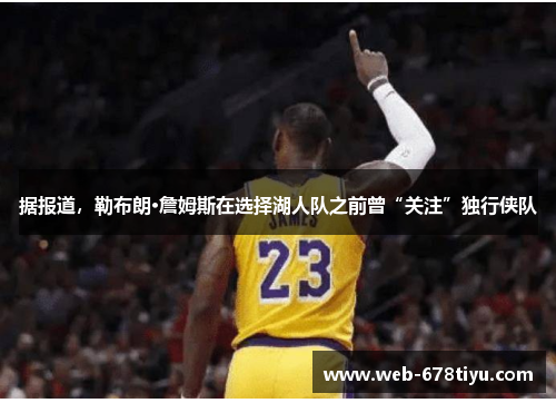 据报道，勒布朗·詹姆斯在选择湖人队之前曾“关注”独行侠队