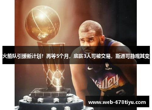 火箭队引援新计划！再等5个月，底薪3人可被交易，斯通可静观其变