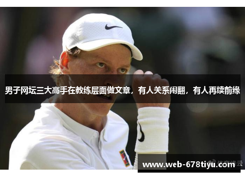 男子网坛三大高手在教练层面做文章，有人关系闹翻，有人再续前缘