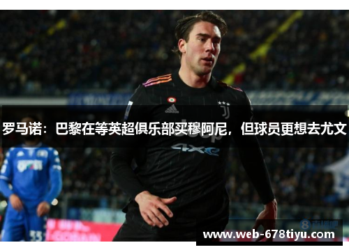 罗马诺：巴黎在等英超俱乐部买穆阿尼，但球员更想去尤文